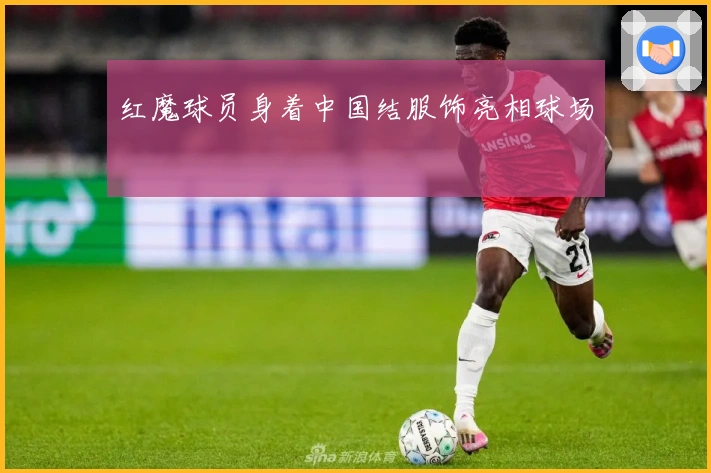 红魔球员身着中国结服饰亮相球场