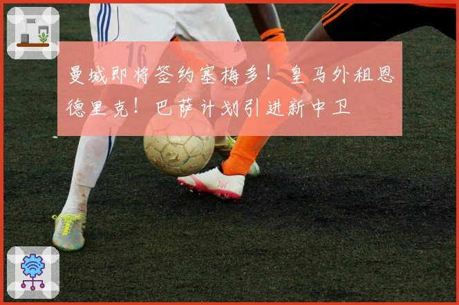 曼城即将签约塞梅多！皇马外租恩德里克！巴萨计划引进新中卫