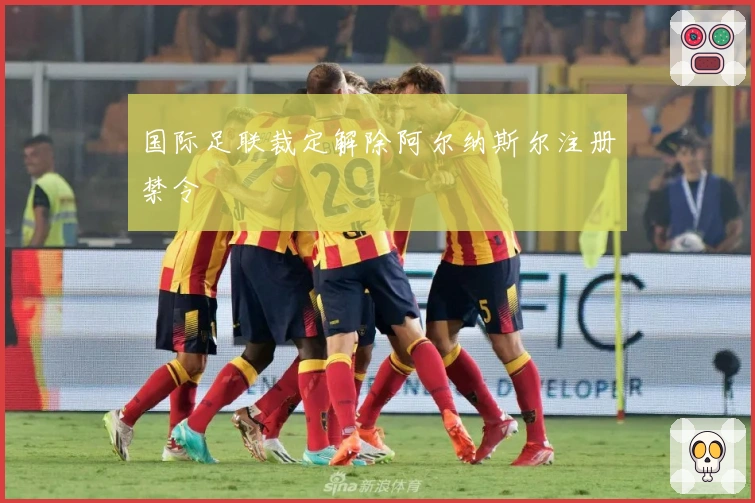 国际足联裁定解除阿尔纳斯尔注册禁令