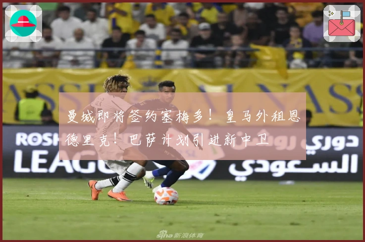 曼城即将签约塞梅多！皇马外租恩德里克！巴萨计划引进新中卫