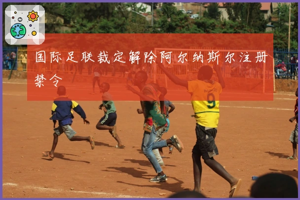 国际足联裁定解除阿尔纳斯尔注册禁令