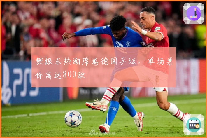 樊振东热潮席卷德国乒坛，单场票价高达800欧