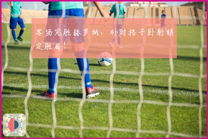 客场完胜赫罗纳，补时格子卧射锁定胜局！