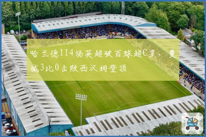 哈兰德114场英超破百球超C罗，曼城3比0击败西汉姆登顶