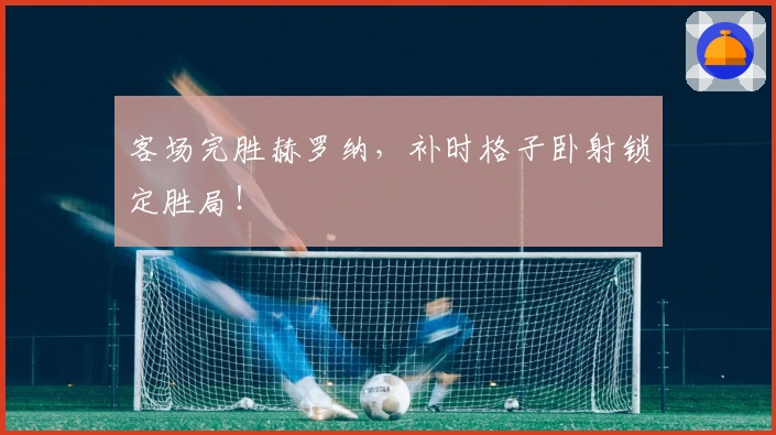 客场完胜赫罗纳，补时格子卧射锁定胜局！
