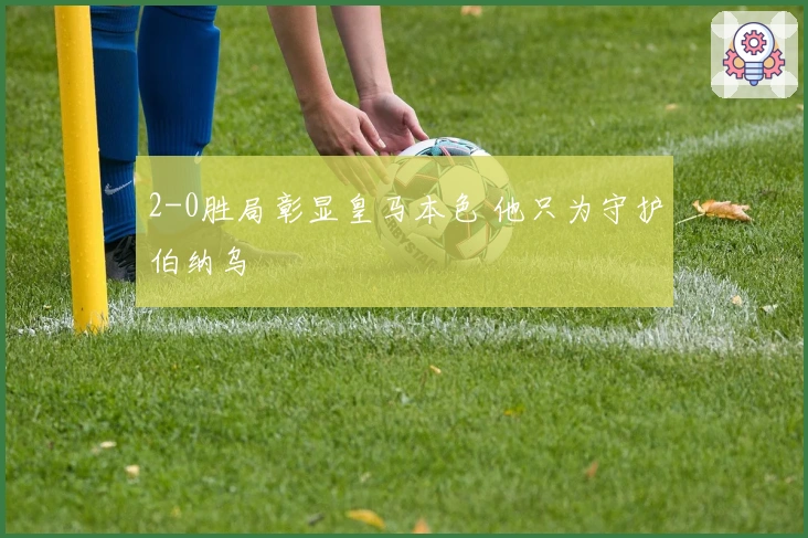 2-0胜局彰显皇马本色 他只为守护伯纳乌