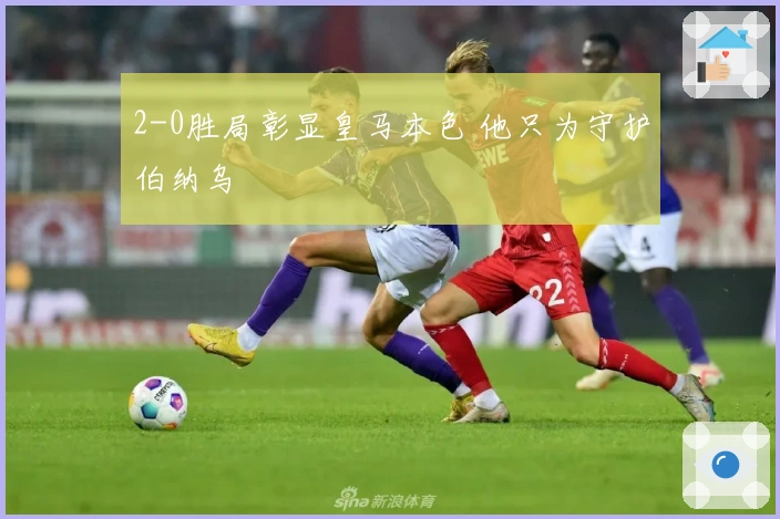 2-0胜局彰显皇马本色 他只为守护伯纳乌